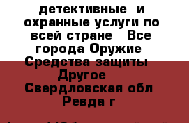 детективные  и охранные услуги по всей стране - Все города Оружие. Средства защиты » Другое   . Свердловская обл.,Ревда г.